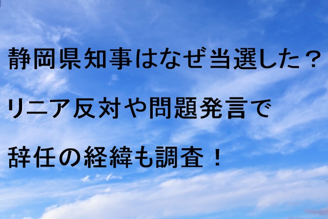 静岡県知事はなぜ当選した？リニア反対や問題発言で辞任の経緯も調査！