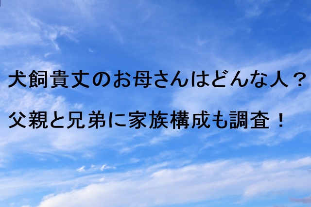 犬飼貴丈のお母さんはどんな人？父親と兄弟に家族構成も調査！