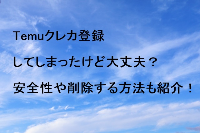 Temuクレカ登録してしまったけど大丈夫？安全性や削除する方法も紹介！