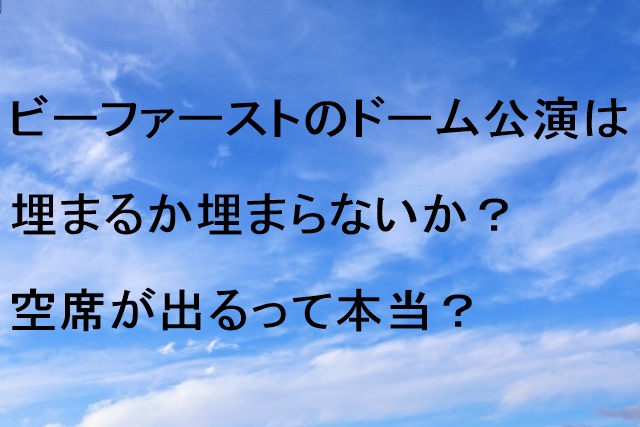 ビーファーストのドーム公演は埋まるか埋まらないか？空席が出るって本当？