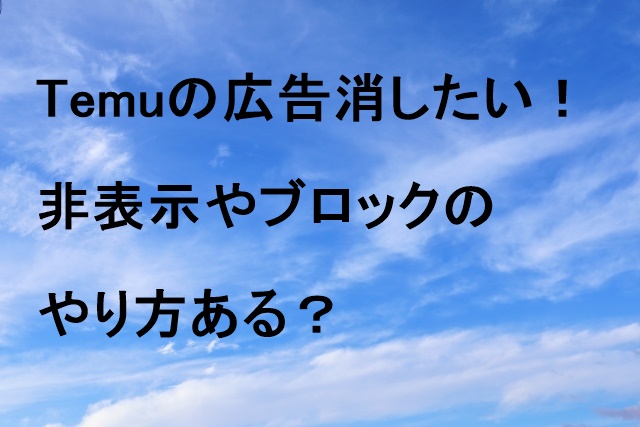 Temuの広告消したい！非表示やブロックのやり方ある？