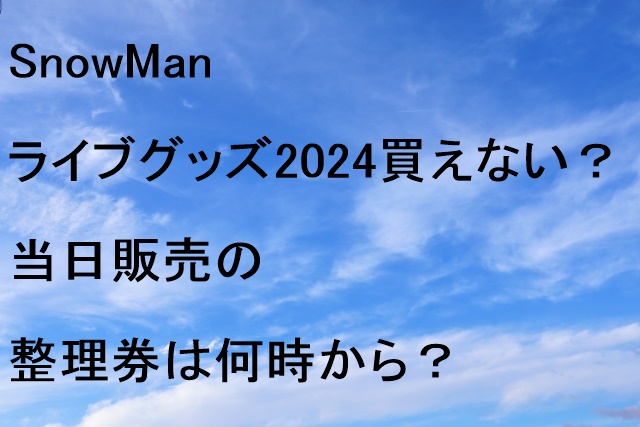 SnowManライブグッズ2024買えない？当日販売の整理券は何時から？