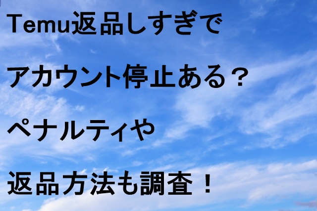 Temu返品しすぎでアカウント停止ある？ペナルティや返品方法も調査！