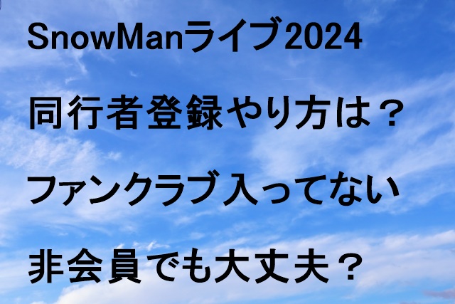 SnowManライブ2024同行者登録やり方は？ファンクラブ入ってない非会員でも大丈夫？