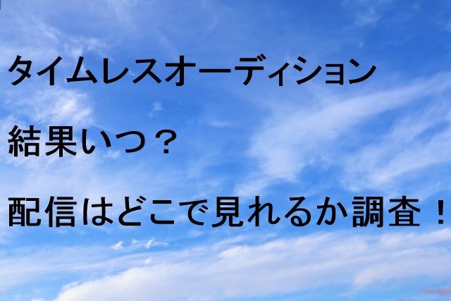 タイムレスオーディション結果いつ？配信はどこで見れるか調査！