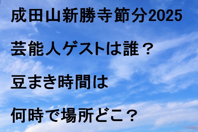 成田山新勝寺節分2025芸能人ゲストは誰？豆まき時間は何時で場所どこ？