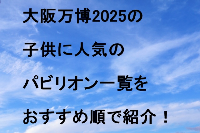 大阪万博2025の子供に人気のパビリオン一覧をおすすめ順で紹介！
